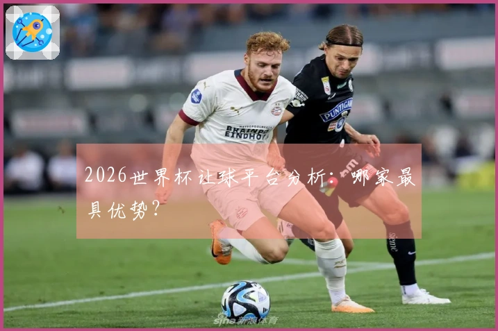 2026世界杯让球平台分析：哪家最具优势？