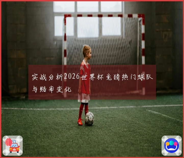 实战分析2026世界杯竞猜热门球队与赔率变化