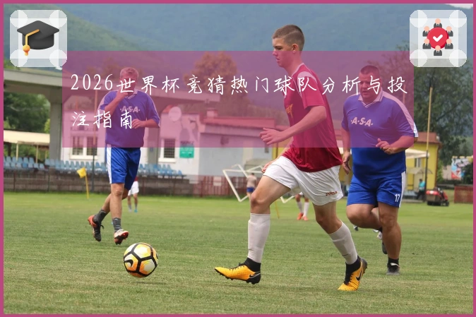 2026世界杯竞猜热门球队分析与投注指南