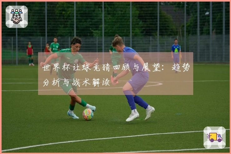 世界杯让球竞猜回顾与展望：趋势分析与战术解读