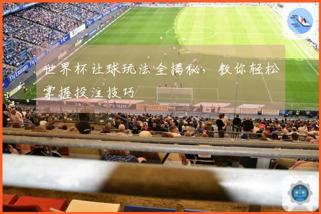 世界杯让球玩法全揭秘，教你轻松掌握投注技巧
