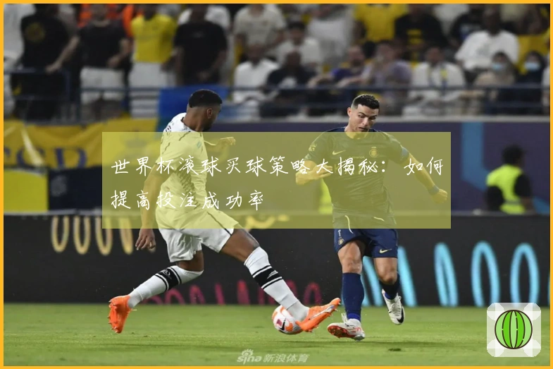 世界杯滚球买球策略大揭秘：如何提高投注成功率