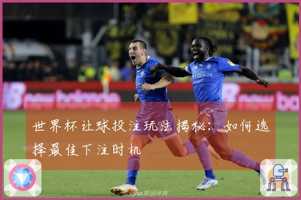 世界杯让球投注玩法揭秘：如何选择最佳下注时机