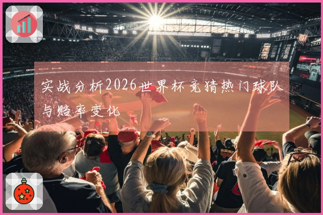 实战分析2026世界杯竞猜热门球队与赔率变化
