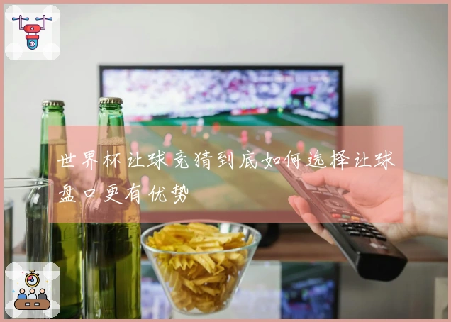 世界杯让球竞猜到底如何选择让球盘口更有优势