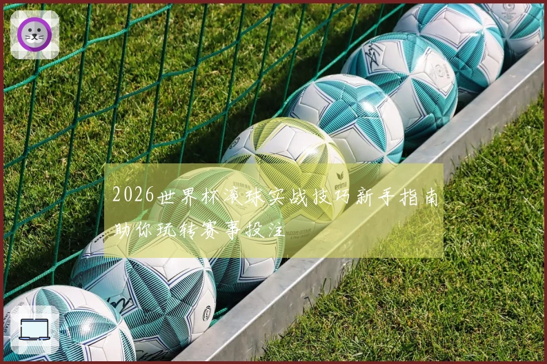 2026世界杯滚球实战技巧新手指南助你玩转赛事投注