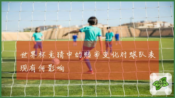 世界杯竞猜中的赔率变化对球队表现有何影响