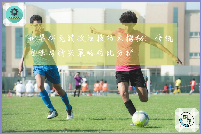 世界杯竞猜投注技巧大揭秘：传统方法与新兴策略对比分析